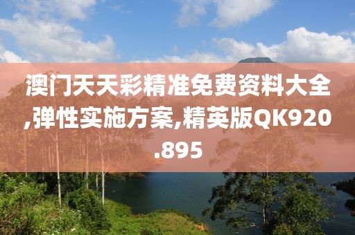澳门天天彩精准免费资料大全,弹性实施方案,精英版QK920.895