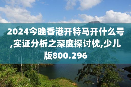 2024今晚香港开特马开什么号,实证分析之深度探讨枕,少儿版800.296