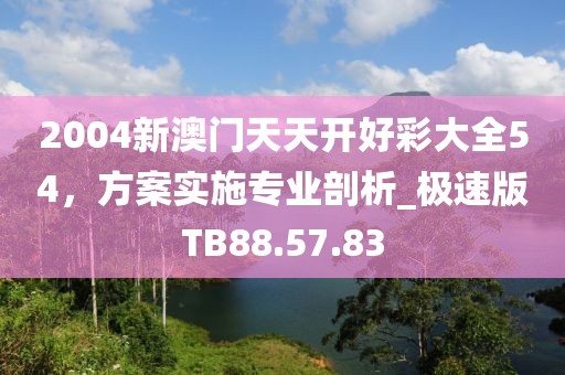 2004新澳门天天开好彩大全54，方案实施专业剖析_极速版TB88.57.83