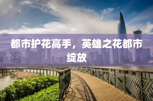都市护花高手，英雄之花都市绽放