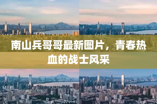 南山兵哥哥最新图片，青春热血的战士风采