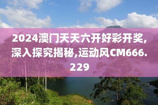 2024澳门天天六开好彩开奖,深入探究揭秘,运动风CM666.229