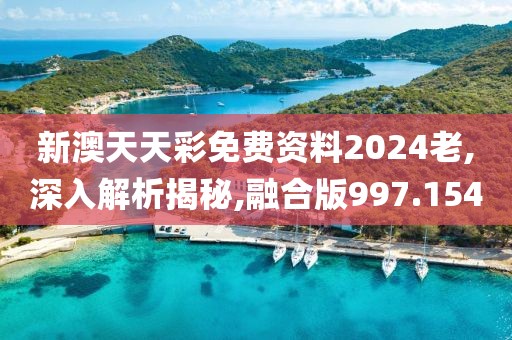 新澳天天彩免费资料2024老,深入解析揭秘,融合版997.154