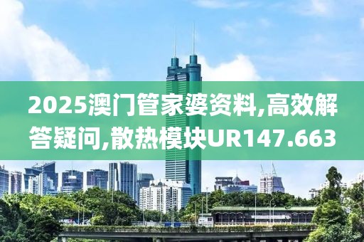 2025澳门管家婆资料,高效解答疑问,散热模块UR147.663