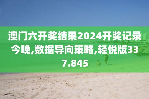 澳门六开奖结果2024开奖记录今晚,数据导向策略,轻悦版337.845