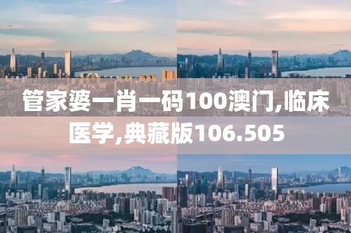 管家婆一肖一码100澳门,临床医学,典藏版106.505