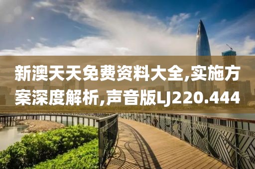 新澳天天免费资料大全,实施方案深度解析,声音版LJ220.444