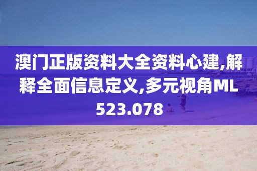 澳门正版资料大全资料心建,解释全面信息定义,多元视角ML523.078