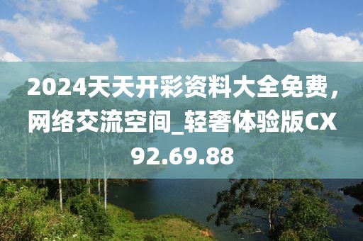 2024天天开彩资料大全免费，网络交流空间_轻奢体验版CX92.69.88