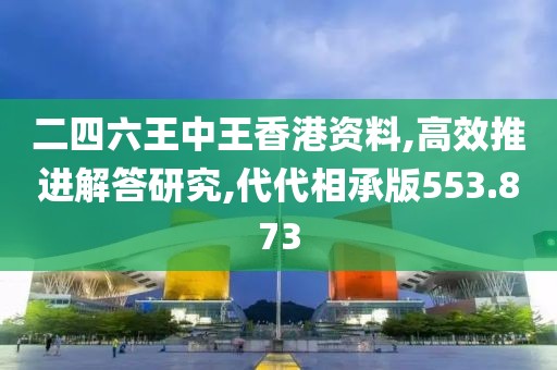 二四六王中王香港资料,高效推进解答研究,代代相承版553.873