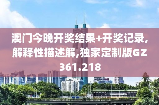 澳门今晚开奖结果+开奖记录,解释性描述解,独家定制版GZ361.218