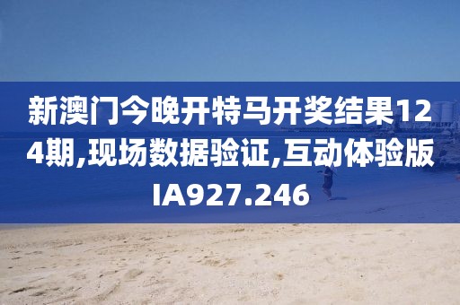 新澳门今晚开特马开奖结果124期,现场数据验证,互动体验版IA927.246