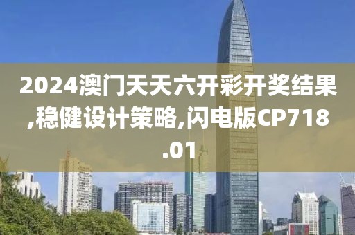 2024澳门天天六开彩开奖结果,稳健设计策略,闪电版CP718.01