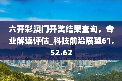 六开彩澳门开奖结果查询，专业解读评估_科技前沿展望61.52.62