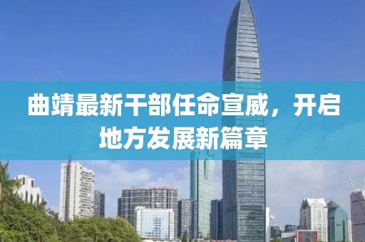 曲靖最新干部任命宣威，开启地方发展新篇章