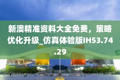 新澳精准资料大全免费，策略优化升级_仿真体验版IH53.74.29