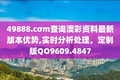 49888.cσm查询澳彩资料最新版本优势,实时分析处理，定制版QO9609.4847