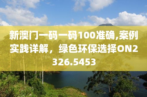 新澳门一码一码100准确,案例实践详解，绿色环保选择ON2326.5453