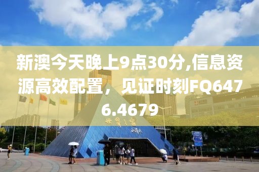 新澳今天晚上9点30分,信息资源高效配置，见证时刻FQ6476.4679