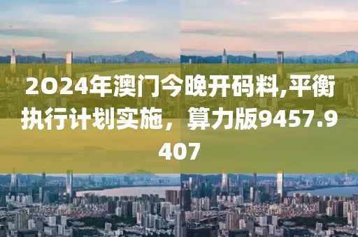2O24年澳门今晚开码料,平衡执行计划实施，算力版9457.9407