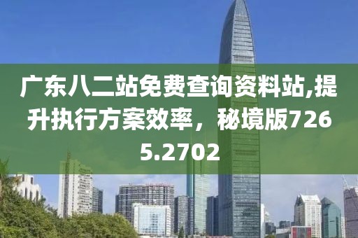 广东八二站免费查询资料站,提升执行方案效率，秘境版7265.2702