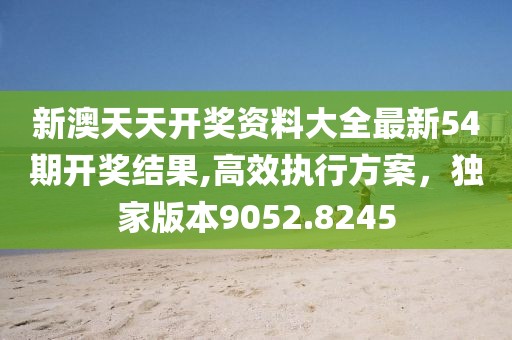 新澳天天开奖资料大全最新54期开奖结果,高效执行方案，独家版本9052.8245