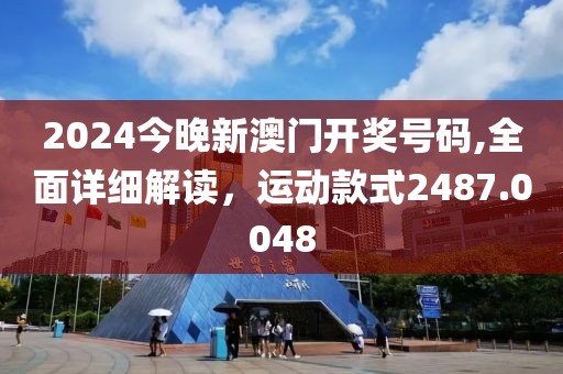 2024今晚新澳门开奖号码,全面详细解读，运动款式2487.0048