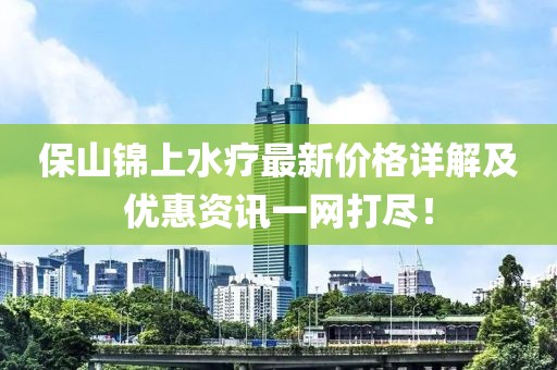 保山锦上水疗最新价格详解及优惠资讯一网打尽！