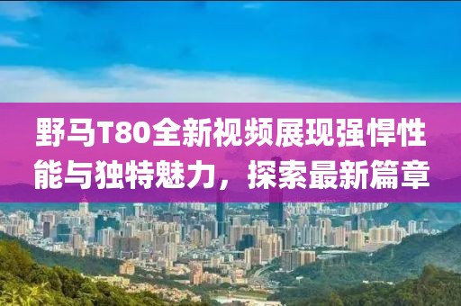 野马T80全新视频展现强悍性能与独特魅力，探索最新篇章