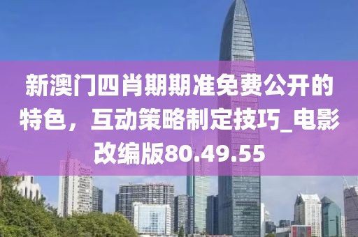 新澳门四肖期期准免费公开的特色，互动策略制定技巧_电影改编版80.49.55