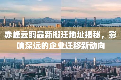 赤峰云铜最新搬迁地址揭秘，影响深远的企业迁移新动向