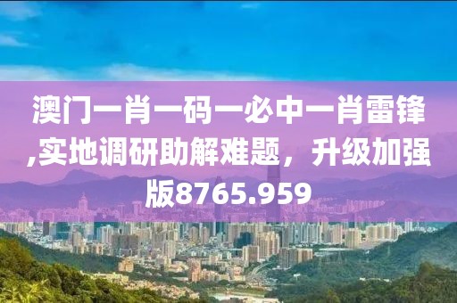 澳门一肖一码一必中一肖雷锋,实地调研助解难题，升级加强版8765.959