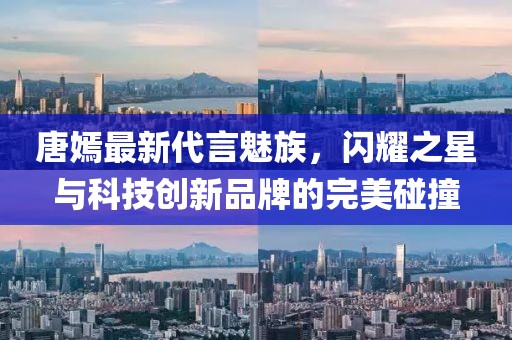 唐嫣最新代言魅族，闪耀之星与科技创新品牌的完美碰撞