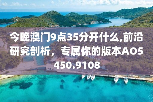今晚澳门9点35分开什么,前沿研究剖析，专属你的版本AO5450.9108