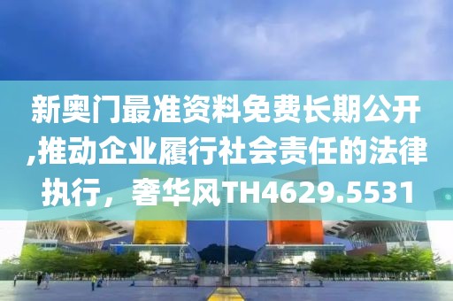 新奥门最准资料免费长期公开,推动企业履行社会责任的法律执行，奢华风TH4629.5531