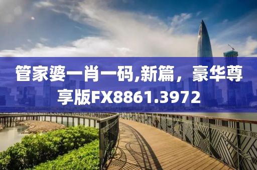 管家婆一肖一码,新篇，豪华尊享版FX8861.3972