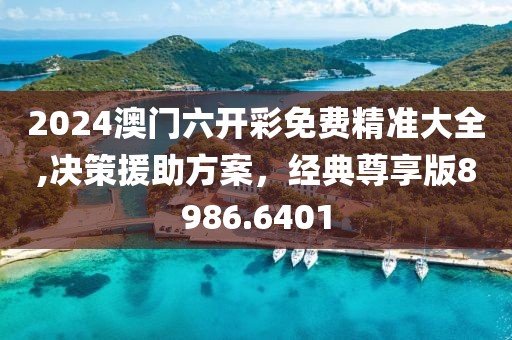 2024澳门六开彩免费精准大全,决策援助方案，经典尊享版8986.6401