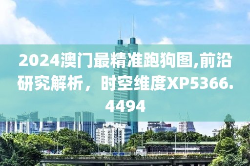 2024澳门最精准跑狗图,前沿研究解析，时空维度XP5366.4494