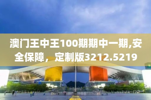 澳门王中王100期期中一期,安全保障，定制版3212.5219