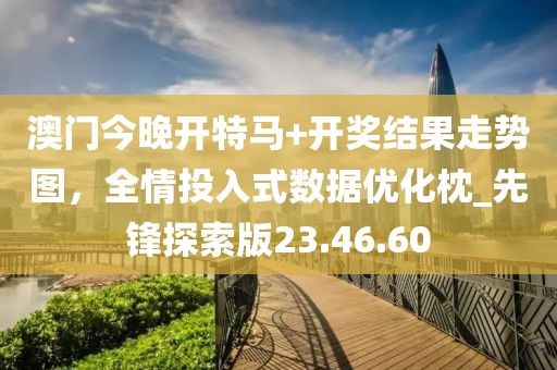 澳门今晚开特马+开奖结果走势图，全情投入式数据优化枕_先锋探索版23.46.60