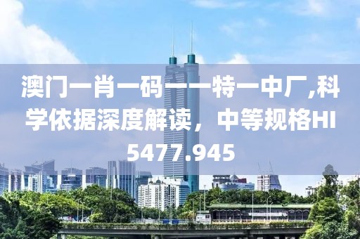 澳门一肖一码一一特一中厂,科学依据深度解读，中等规格HI5477.945