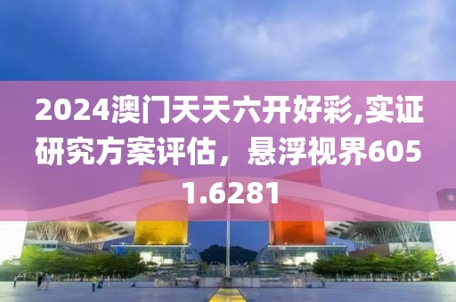 2024澳门天天六开好彩,实证研究方案评估，悬浮视界6051.6281