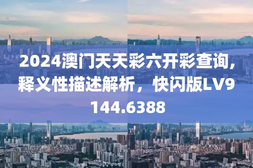 2024澳门天天彩六开彩查询,释义性描述解析，快闪版LV9144.6388
