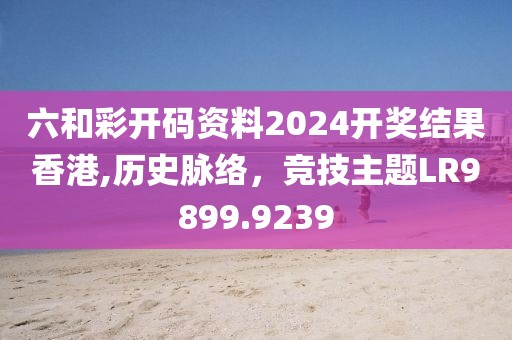 六和彩开码资料2024开奖结果香港,历史脉络，竞技主题LR9899.9239