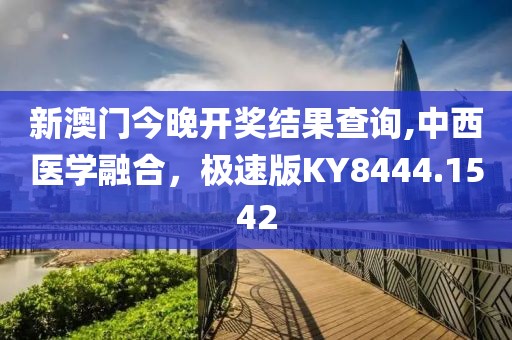 新澳门今晚开奖结果查询,中西医学融合，极速版KY8444.1542