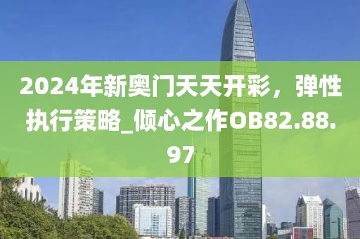 2024年新奥门天天开彩，弹性执行策略_倾心之作OB82.88.97