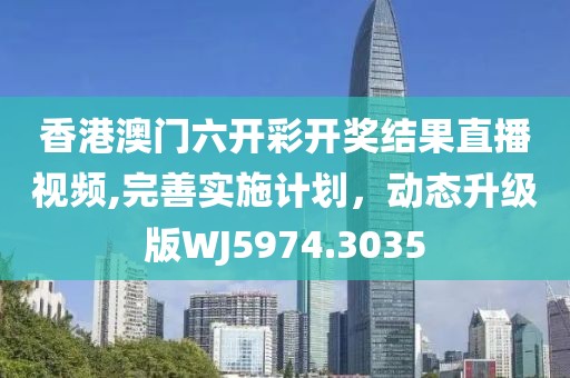 香港澳门六开彩开奖结果直播视频,完善实施计划，动态升级版WJ5974.3035