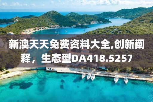 新澳天天免费资料大全,创新阐释，生态型DA418.5257
