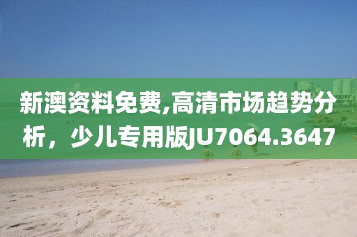 新澳资料免费,高清市场趋势分析，少儿专用版JU7064.3647