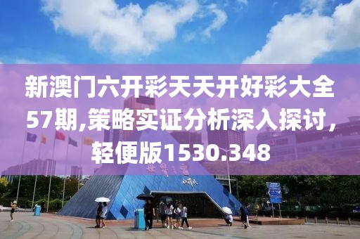 新澳门六开彩天天开好彩大全57期,策略实证分析深入探讨，轻便版1530.348